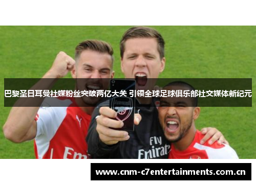 巴黎圣日耳曼社媒粉丝突破两亿大关 引领全球足球俱乐部社交媒体新纪元