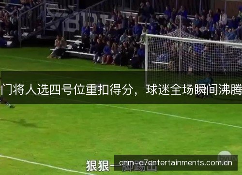 门将人选四号位重扣得分，球迷全场瞬间沸腾